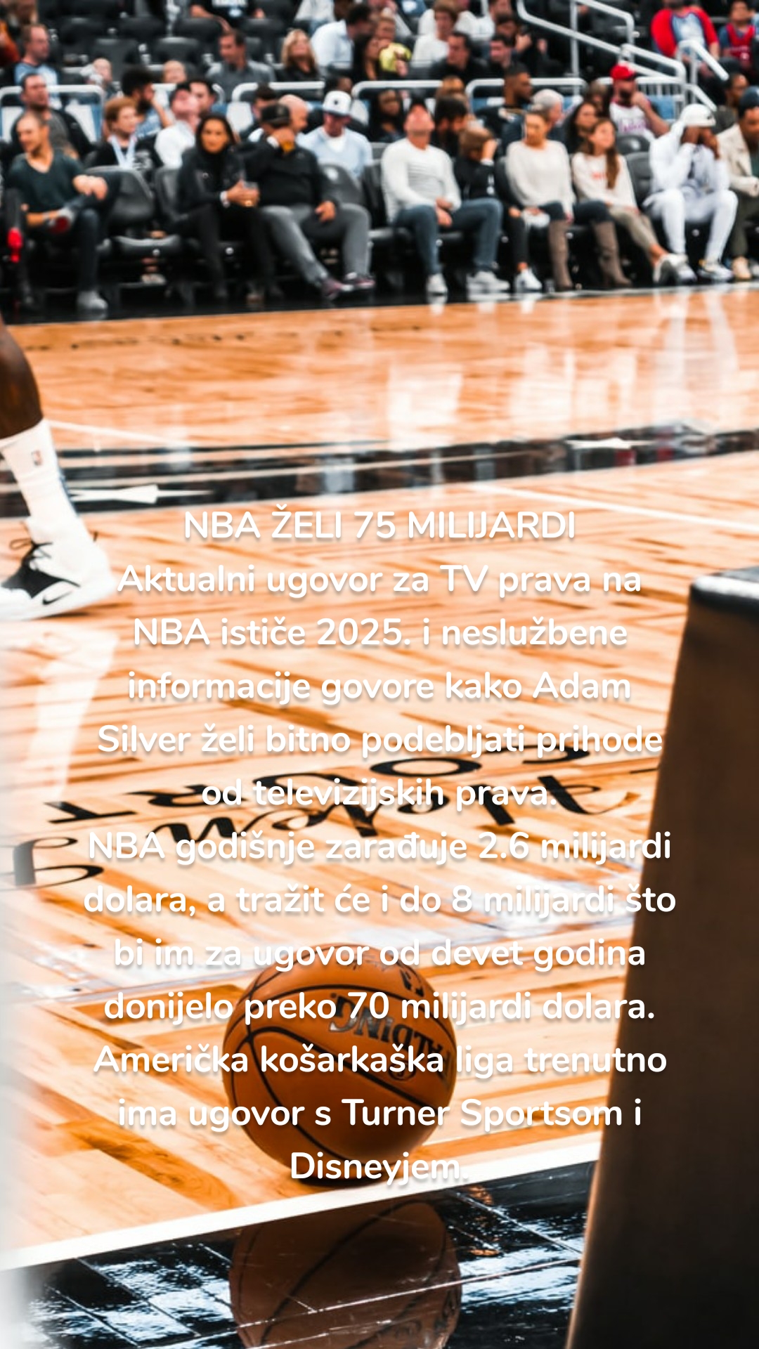 NBA ŽELI 75 MILIJARDI
Aktualni ugovor za TV prava na NBA ističe 2025. i neslužbene informacije govore kako Adam Silver želi bitno podebljati prihode od televizijskih prava.
NBA godišnje zarađuje 2.6 milijardi dolara, a tražit će i do 8 milijardi što bi im za ugovor od devet godina donijelo preko 70 milijardi dolara.
Američka košarkaška liga trenutno ima ugovor s Turner Sportsom i Disneyjem.
